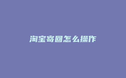 淘宝寄回怎么操作