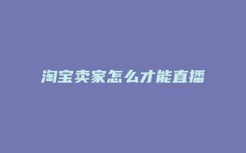 淘宝卖家怎么才能直播