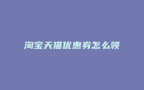 淘宝天猫优惠券怎么领取