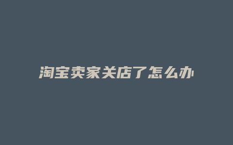 淘宝卖家关店了怎么办