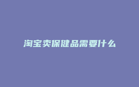 淘宝卖保健品需要什么证件