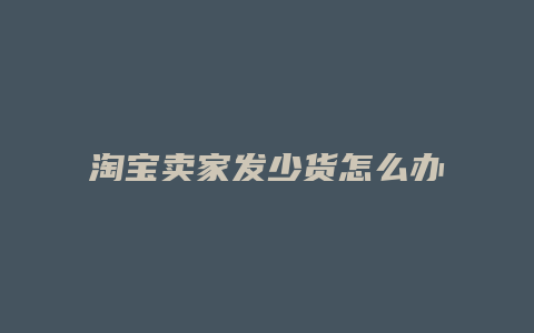 淘宝卖家发少货怎么办