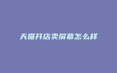 天猫开店卖屏幕怎么样