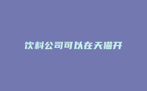 饮料公司可以在天猫开店吗