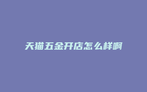 天猫五金开店怎么样啊赚钱吗