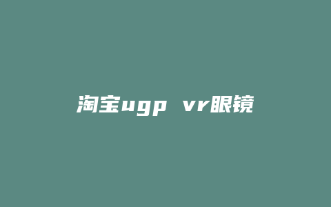 淘宝ugp vr眼镜 怎么样