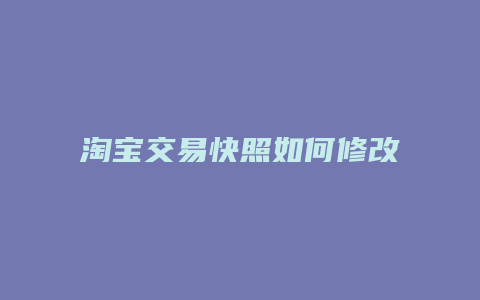 淘宝交易快照如何修改