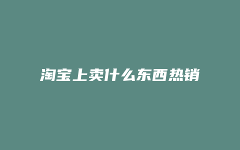 淘宝上卖什么东西热销