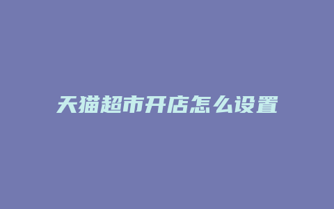 天猫超市开店怎么设置