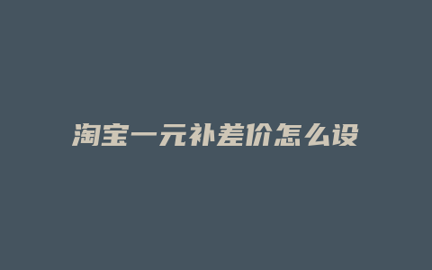 淘宝一元补差价怎么设置