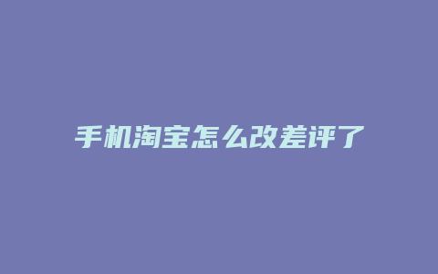 手机淘宝怎么改差评了