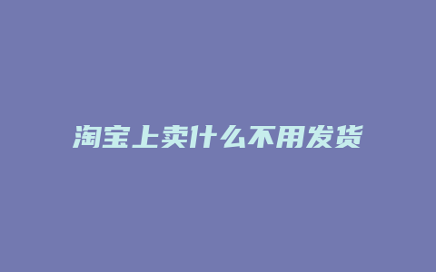 淘宝上卖什么不用发货