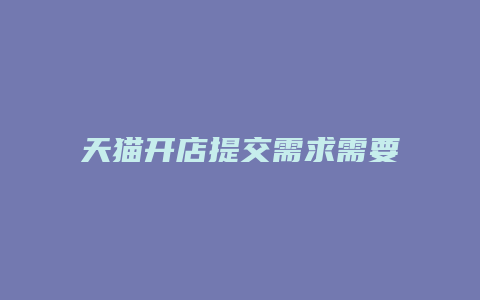 天猫开店提交需求需要多久