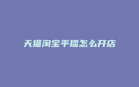 天猫淘宝平播怎么开店的