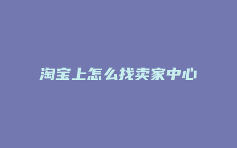 淘宝上怎么找卖家中心