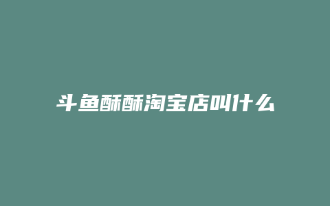 斗鱼酥酥淘宝店叫什么