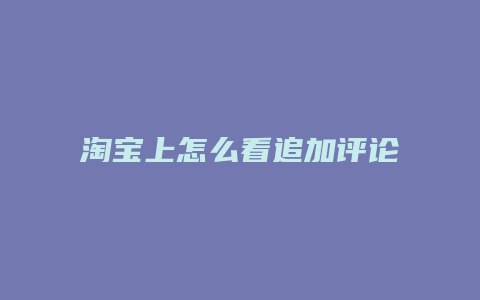 淘宝上怎么看追加评论