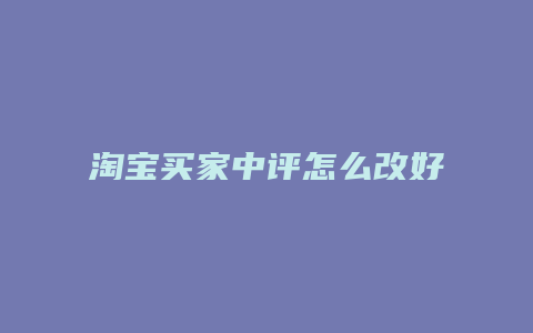 淘宝买家中评怎么改好评