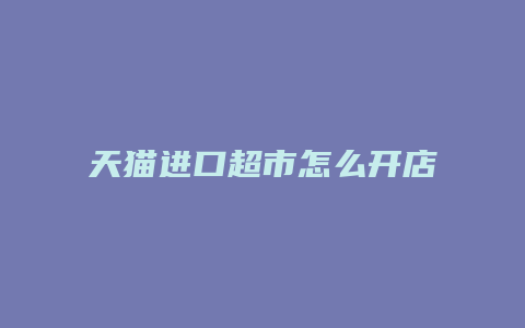 天猫进口超市怎么开店的