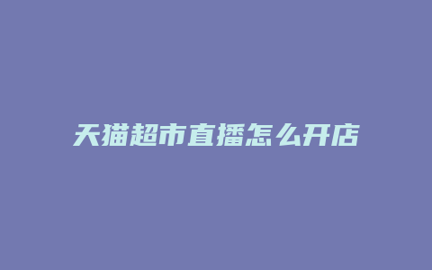 天猫超市直播怎么开店的