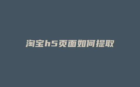 淘宝h5页面如何提取