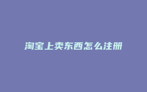 淘宝上卖东西怎么注册