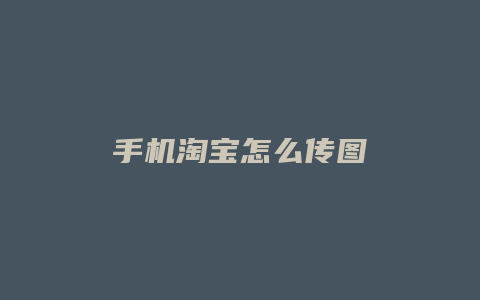 手机淘宝怎么传图