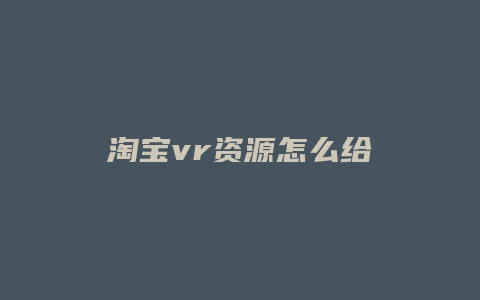 淘宝vr资源怎么给