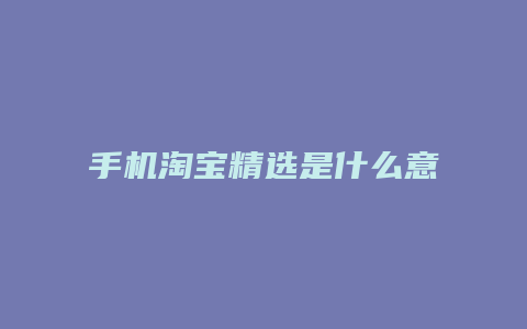 手机淘宝精选是什么意思