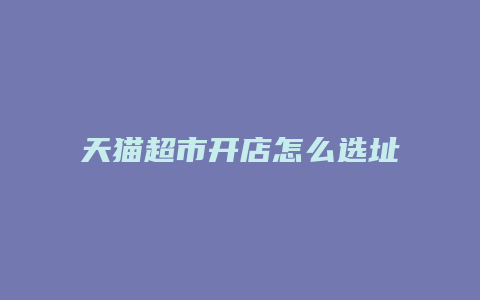 天猫超市开店怎么选址