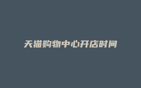 天猫购物中心开店时间规定