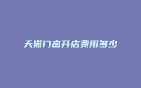 天猫门窗开店费用多少合适