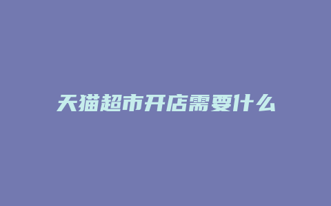 天猫超市开店需要什么条件和流程