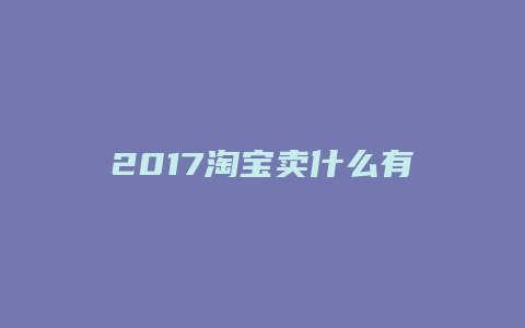 2017淘宝卖什么有前景