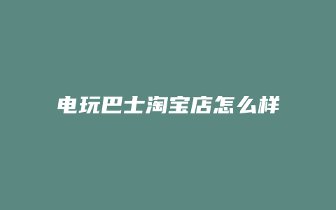 电玩巴士淘宝店怎么样