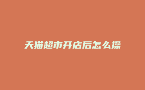 天猫超市开店后怎么操作