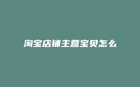 淘宝店铺主营宝贝怎么写