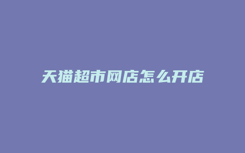 天猫超市网店怎么开店铺