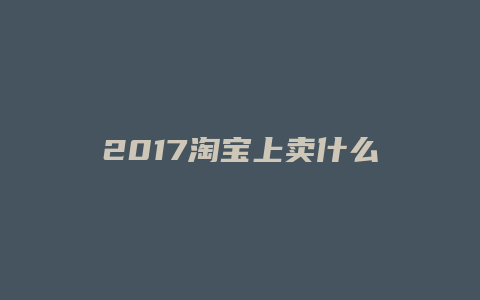 2017淘宝上卖什么好呢