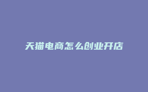 天猫电商怎么创业开店的