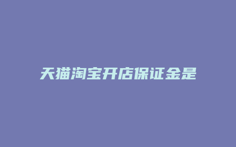 天猫淘宝开店保证金是多少