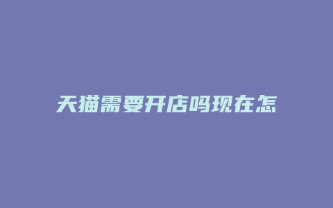 天猫需要开店吗现在怎么样