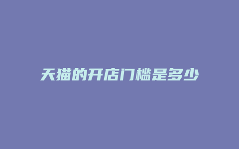 天猫的开店门槛是多少钱一个