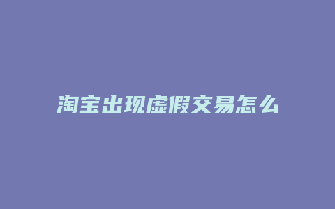 淘宝出现虚假交易怎么处理