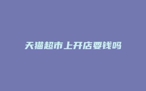 天猫超市上开店要钱吗知乎