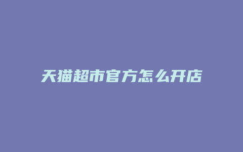 天猫超市官方怎么开店