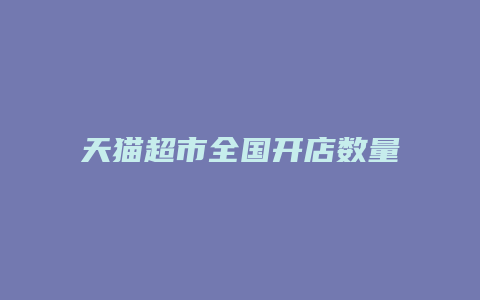 天猫超市全国开店数量统计