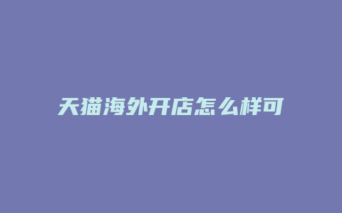 天猫海外开店怎么样可靠吗