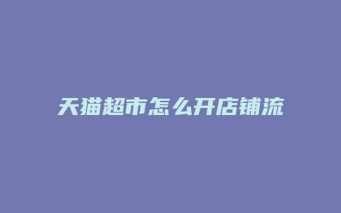 天猫超市怎么开店铺流程图